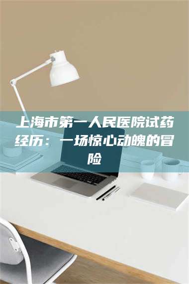 鞍山上海市第一人民医院试药经历：一场惊心动魄的冒险 第1张