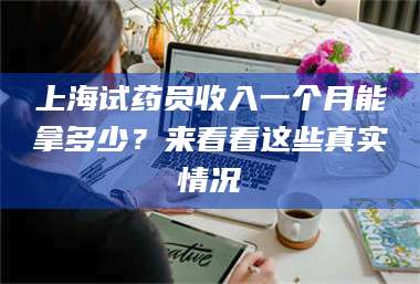 鞍山上海试药员收入一个月能拿多少？来看看这些真实情况 第1张