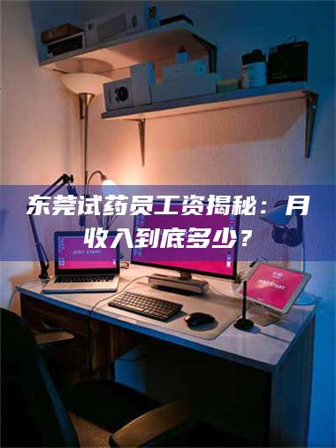 鞍山东莞试药员工资揭秘:月收入到底多少? 第1张 鞍山东莞试药员工资揭秘:月收入到底多少? 第1张