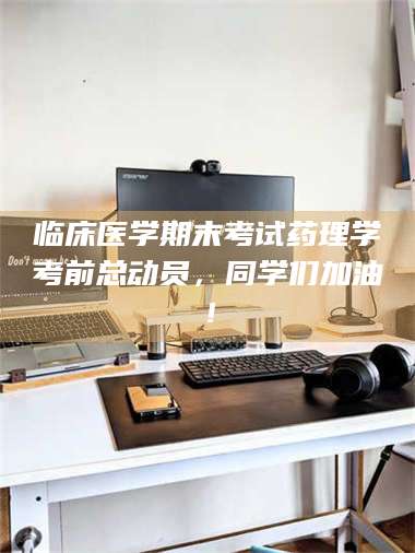 鞍山临床医学期末考试药理学考前总动员,同学们加油! 第1张 鞍山临床医学期末考试药理学考前总动员,同学们加油! 第1张