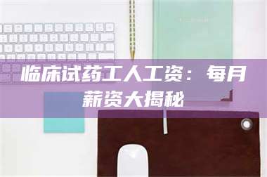 鞍山临床试药工人工资：每月薪资大揭秘 第1张