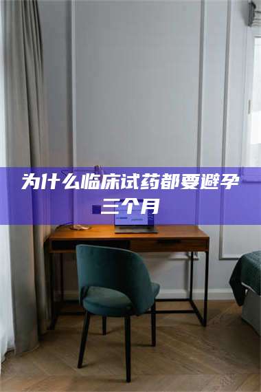 鞍山为什么临床试药都要避孕三个月 第1张