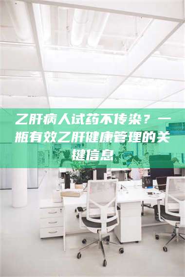 鞍山乙肝病人试药不传染？一瓶有效乙肝健康管理的关键信息 第1张
