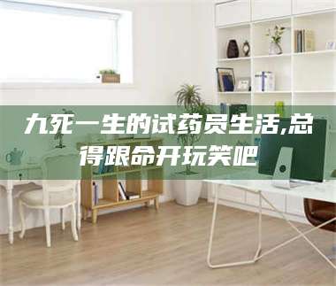 鞍山九死一生的试药员生活,总得跟命开玩笑吧 第1张 鞍山九死一生的试药员生活,总得跟命开玩笑吧 第1张