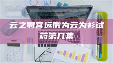 鞍山云之羽宫远徵为云为衫试药第几集 第1张 鞍山云之羽宫远徵为云为衫试药第几集 第1张