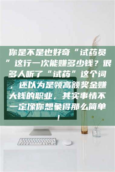 鞍山你是不是也好奇“试药员”这行一次能赚多少钱？很多人听了“试药”这个词，还以为是领高额奖金赚大钱的职业，其实事情不一定像你想象得那么简单！ 第1张