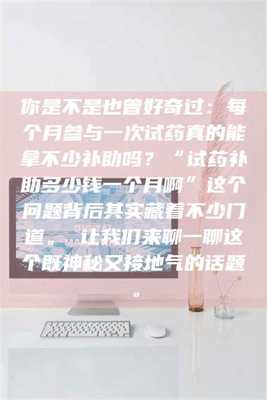 鞍山你是不是也曾好奇过：每个月参与一次试药真的能拿不少补助吗？“试药补助多少钱一个月啊”这个问题背后其实藏着不少门道。 让我们来聊一聊这个既神秘又接地气的话题。 第1张