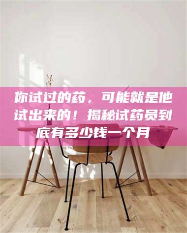 鞍山你试过的药，可能就是他试出来的！揭秘试药员到底有多少钱一个月 第1张
