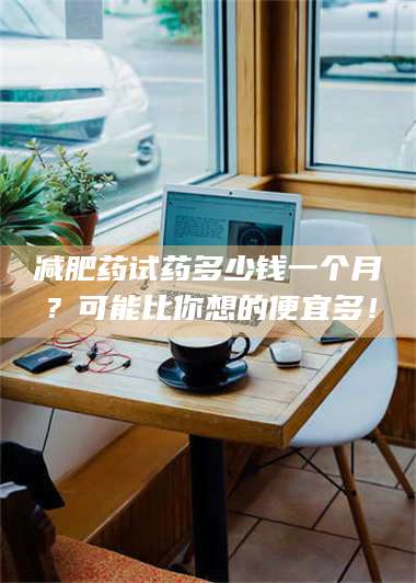鞍山***药试药多少钱一个月？可能比你想的便宜多！ 第1张