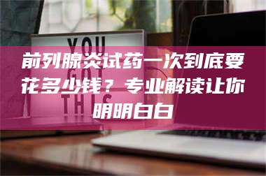 鞍山前列腺炎试药一次到底要花多少钱？专业解读让你明明白白 第1张