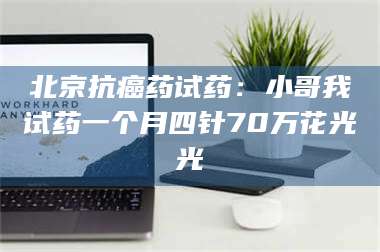 鞍山北京抗癌药试药：小哥我试药一个月四针70万花光光 第1张