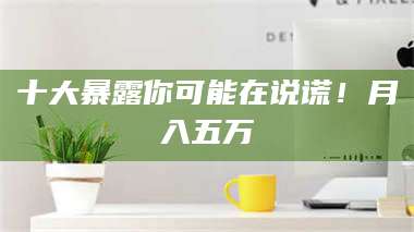 鞍山十大暴露你可能在说谎！月入五万 第1张