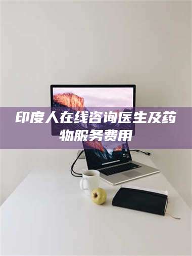 鞍山印度人在线咨询医生及药物服务费用 第1张