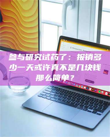 鞍山参与研究试药了:报销多少一天或许真不是几块钱那么简单? 第1张 鞍山参与研究试药了:报销多少一天或许真不是几块钱那么简单? 第1张