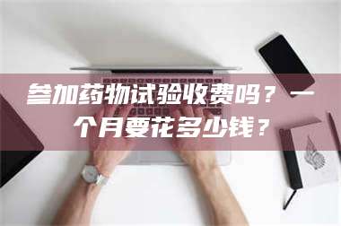 鞍山参加药物试验收费吗?一个月要花多少钱? 第1张 鞍山参加药物试验收费吗?一个月要花多少钱? 第1张