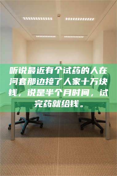 鞍山听说最近有个试药的人在河套那边接了人家十万块钱,说是半个月时间,试完药就给钱。 第1张 鞍山听说最近有个试药的人在河套那边接了人家十万块钱,说是半个月时间,试完药就给钱。 第1张