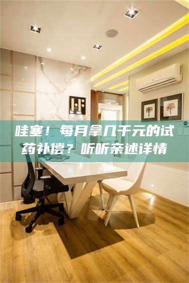 鞍山哇塞！每月拿几千元的试药补偿？听听亲述详情 第1张