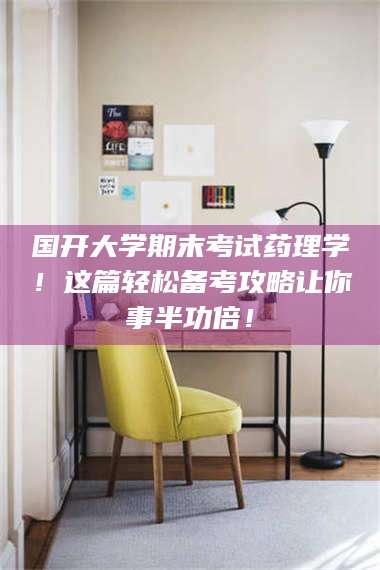 鞍山国开大学期末考试药理学！这篇轻松备考攻略让你事半功倍！ 第1张