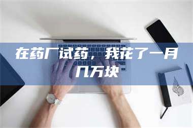 鞍山在药厂试药，我花了一月几万块 第1张