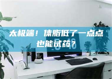 鞍山太极端！体脂低了一点点也能试药？ 第1张