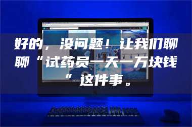 鞍山好的，没问题！让我们聊聊“试药员一天一万块钱”这件事。 第1张