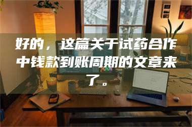 鞍山好的，这篇关于试药合作中钱款到账周期的文章来了。 第1张