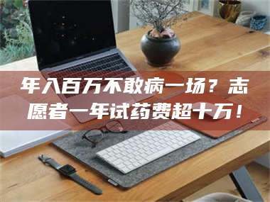鞍山年入百万不敢病一场？志愿者一年试药费超十万！ 第1张
