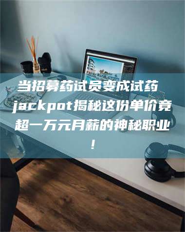 鞍山当招募药试员变成试药 jackpot揭秘这份单价竟超一万元月薪的神秘职业! 第1张