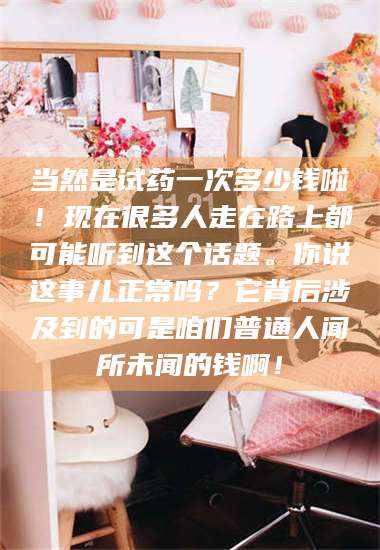 鞍山当然是试药一次多少钱啦！现在很多人走在路上都可能听到这个话题。你说这事儿正常吗？它背后涉及到的可是咱们普通人闻所未闻的钱啊！ 第1张