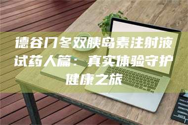 鞍山德谷门冬双胰岛素注射液试药人篇:真实体验守护健康之旅 第1张 鞍山德谷门冬双胰岛素注射液试药人篇:真实体验守护健康之旅 第1张