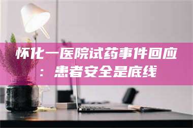 鞍山怀化一医院试药事件回应：患者安全是底线 第1张