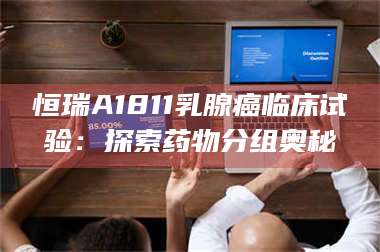 鞍山恒瑞A1811乳腺癌临床试验：探索药物分组奥秘 第1张