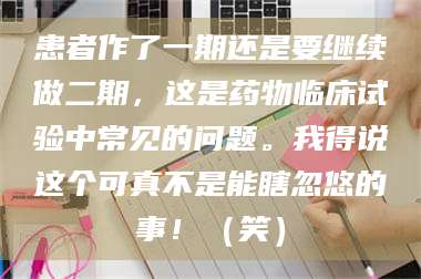 鞍山患者作了一期还是要继续做二期，这是药物临床试验中常见的问题。我得说这个可真不是能瞎忽悠的事！（笑） 第1张