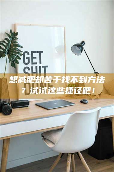 鞍山想***却苦于找不到方法？试试这些捷径吧！ 第1张