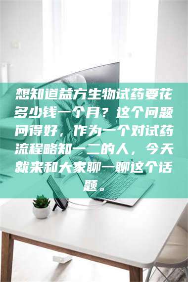 鞍山想知道益方生物试药要花多少钱一个月？这个问题问得好，作为一个对试药流程略知一二的人，今天就来和大家聊一聊这个话题。 第1张