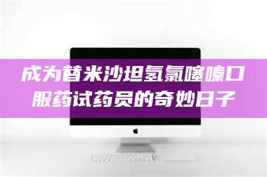 鞍山成为替米沙坦氢氯噻嗪口服药试药员的奇妙日子 第1张 鞍山成为替米沙坦氢氯噻嗪口服药试药员的奇妙日子 第1张