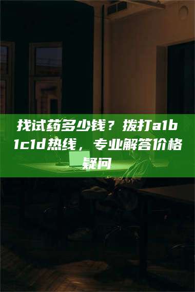鞍山找试药多少钱?拨打a1b1c1d热线,专业解答价格疑问 第1张 鞍山找试药多少钱?拨打a1b1c1d热线,专业解答价格疑问 第1张