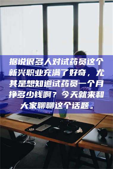 鞍山据说很多人对试药员这个新兴职业充满了好奇，尤其是想知道试药员一个月挣多少钱啊？今天就来和大家聊聊这个话题。 第1张