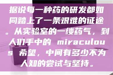 鞍山据说每一种药的研发都如同踏上了一条艰难的征途。从实验室的一缕药气，到人们手中的 miraculous 希望，中间有多少不为人知的尝试与坚持。 第1张