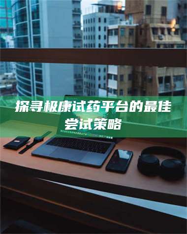 鞍山探寻极康试药平台的最佳尝试策略 第1张