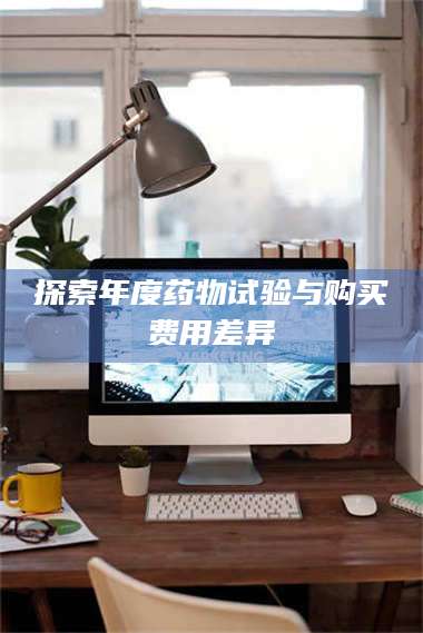 鞍山探索年度药物试验与购买费用差异 第1张