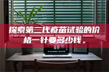 鞍山探索第二代疫苗试验的价格一针要多少钱。 第1张 鞍山探索第二代疫苗试验的价格一针要多少钱。 第1张