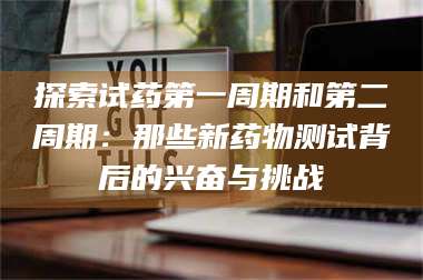 鞍山探索试药第一周期和第二周期：那些新药物测试背后的兴奋与挑战 第1张