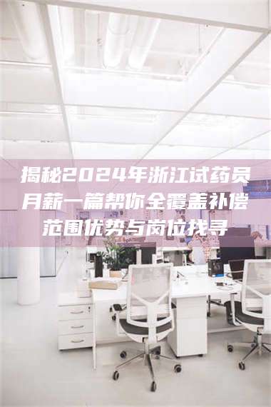 鞍山揭秘2024年浙江试药员月薪一篇帮你全覆盖补偿范围优势与岗位找寻 第1张 鞍山揭秘2024年浙江试药员月薪一篇帮你全覆盖补偿范围优势与岗位找寻 第1张