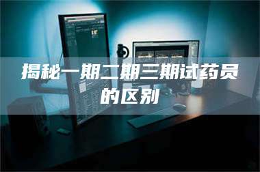 鞍山揭秘一期二期三期试药员的区别 第1张