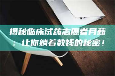 鞍山揭秘临床试药志愿者月薪：让你躺着数钱的秘密！ 第1张