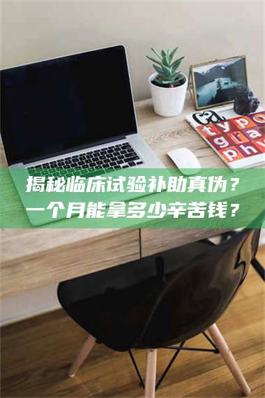 鞍山揭秘临床试验补助真伪？一个月能拿多少辛苦钱？ 第1张