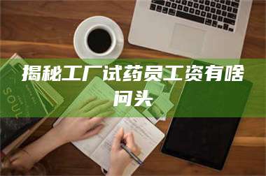 鞍山揭秘工厂试药员工资有啥问头 第1张