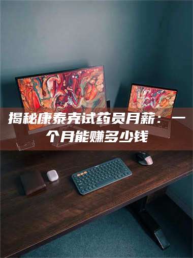 鞍山揭秘康泰克试药员月薪：一个月能赚多少钱 第1张