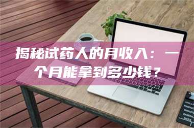 鞍山揭秘试药人的月收入：一个月能拿到多少钱？ 第1张